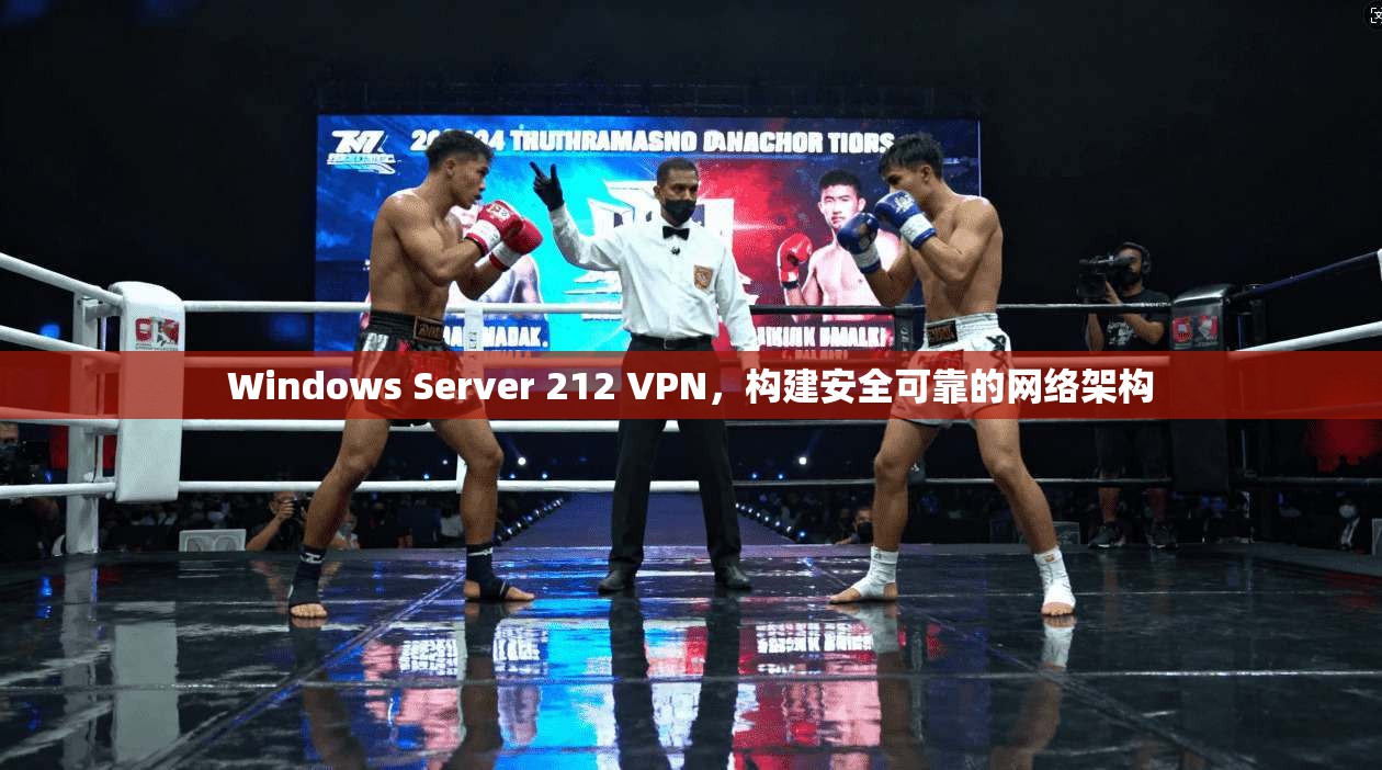 Windows Server 212 VPN，构建安全可靠的网络架构