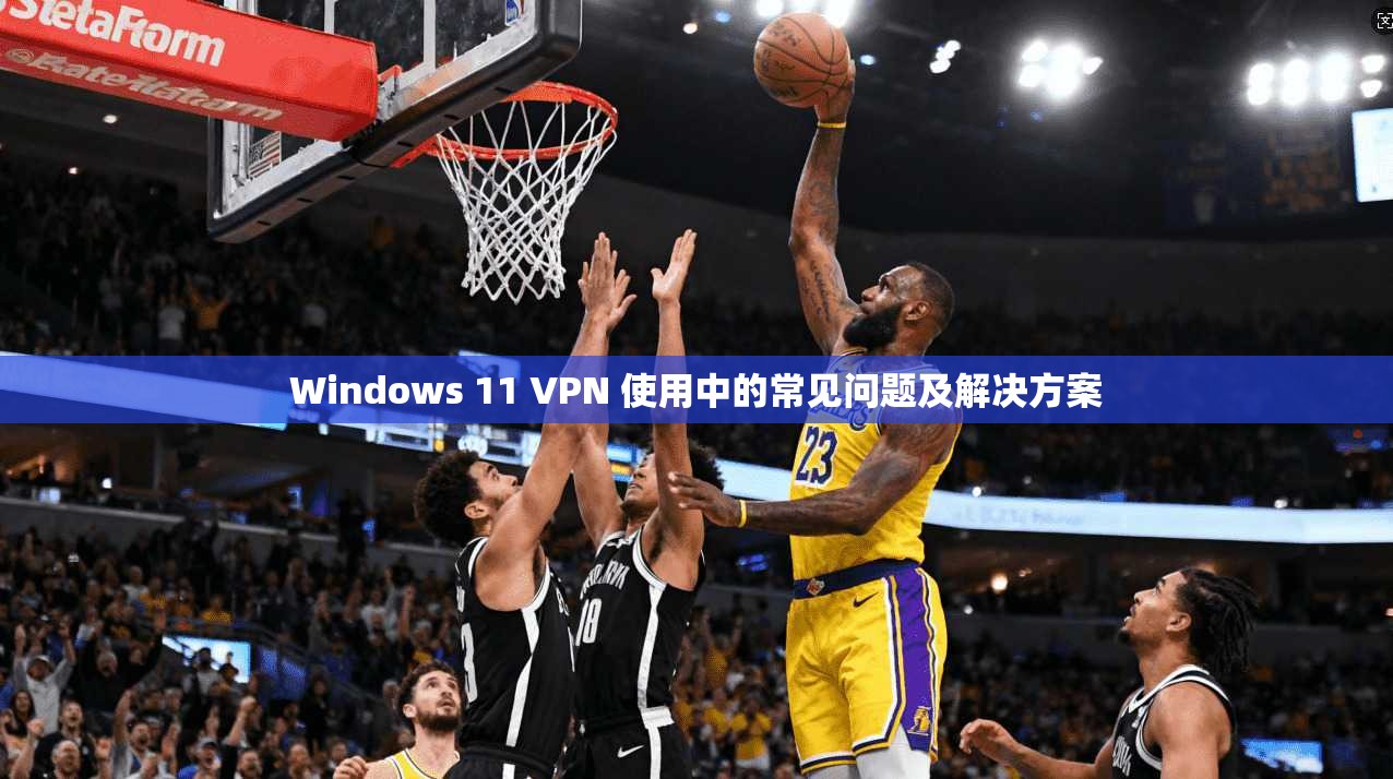 Windows 11 VPN 使用中的常见问题及解决方案