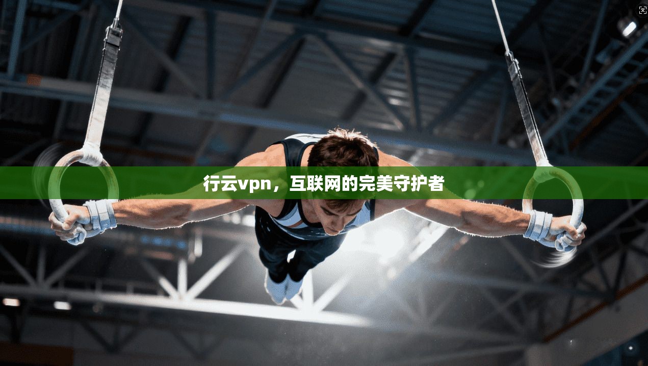 行云vpn,互联网的完美守护者