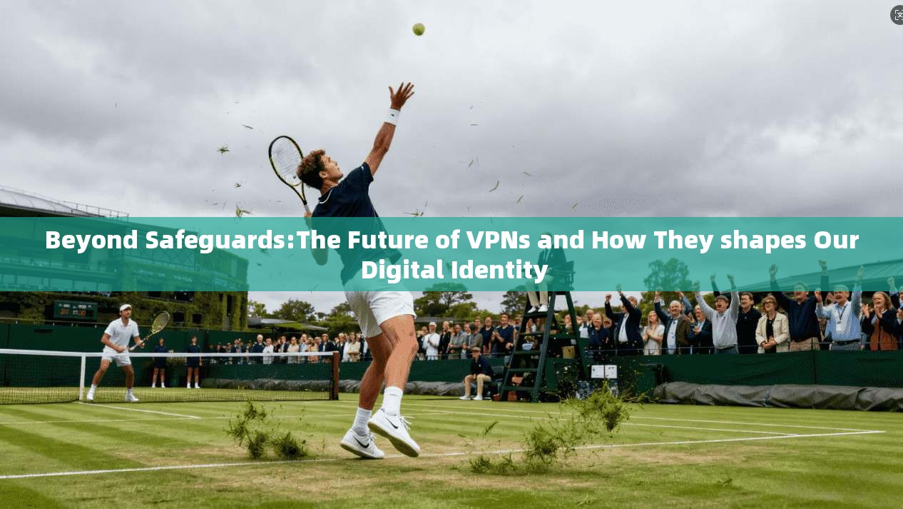 Beyond Safeguards:The Future of VPNs and How They shapes Our Digital Identity