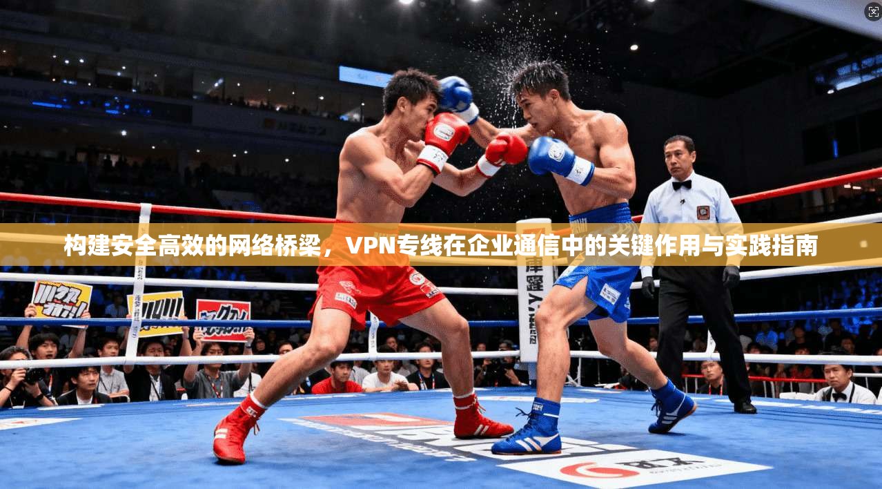 构建安全高效的网络桥梁，VPN专线在企业通信中的关键作用与实践指南