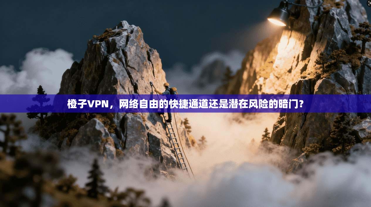 橙子VPN，网络自由的快捷通道还是潜在风险的暗门？