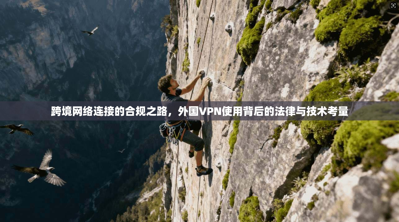 跨境网络连接的合规之路，外国VPN使用背后的法律与技术考量