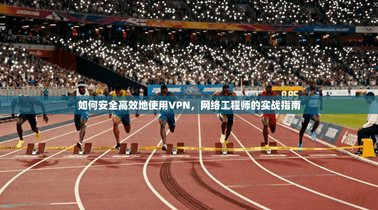 如何安全高效地使用VPN，网络工程师的实战指南
