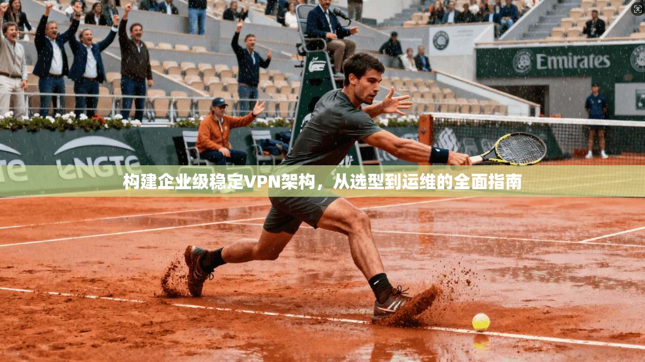 构建企业级稳定VPN架构，从选型到运维的全面指南