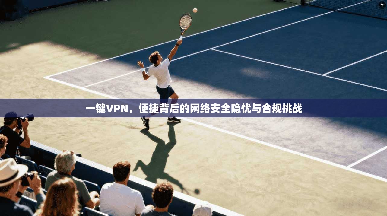一键VPN，便捷背后的网络安全隐忧与合规挑战