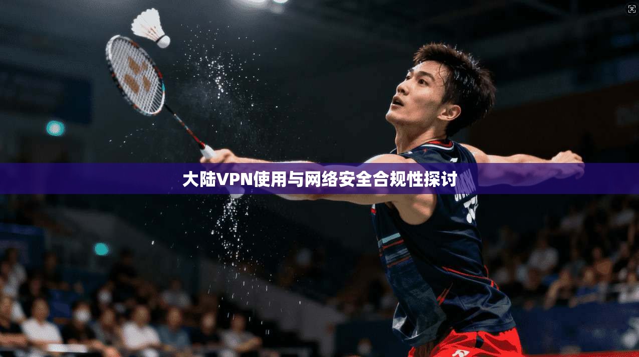 大陆VPN使用与网络安全合规性探讨