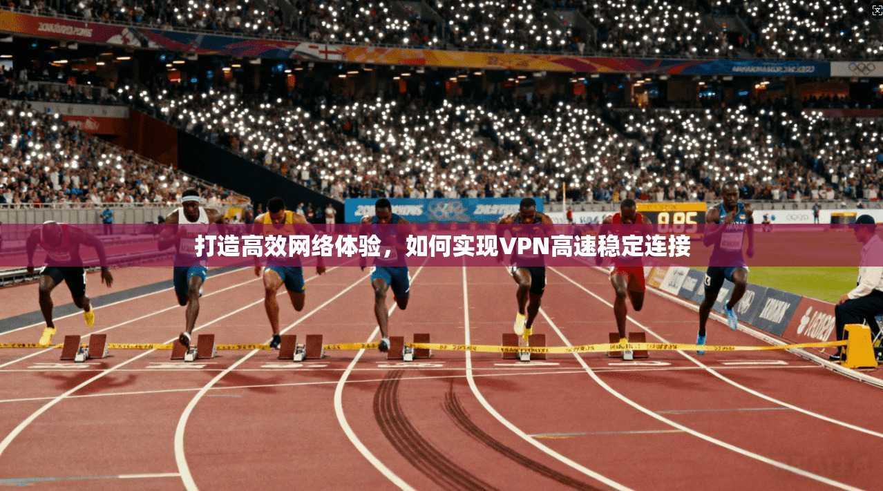打造高效网络体验，如何实现VPN高速稳定连接