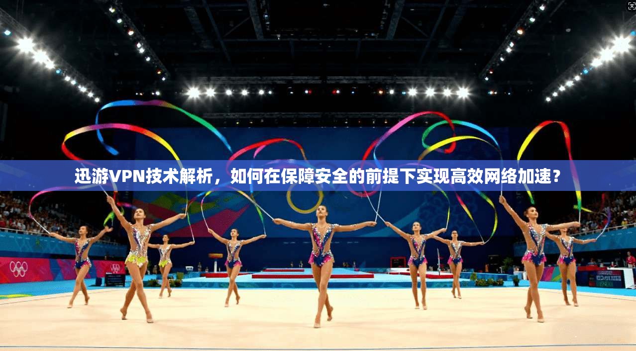迅游VPN技术解析，如何在保障安全的前提下实现高效网络加速？