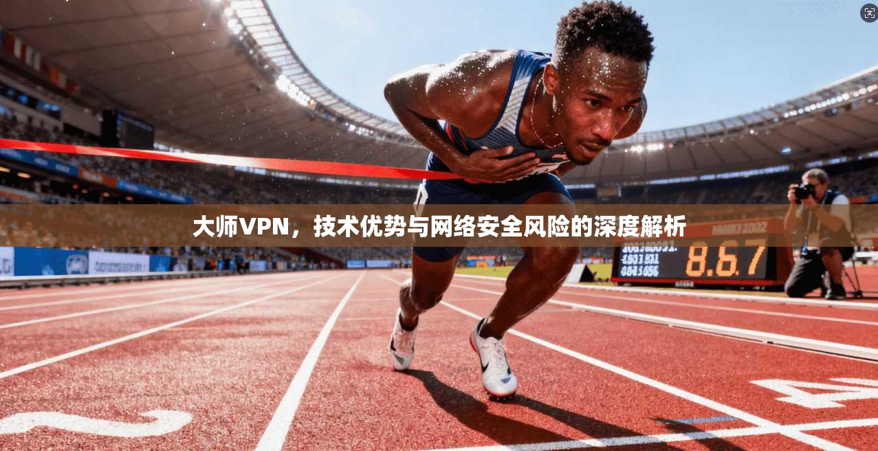 大师VPN，技术优势与网络安全风险的深度解析