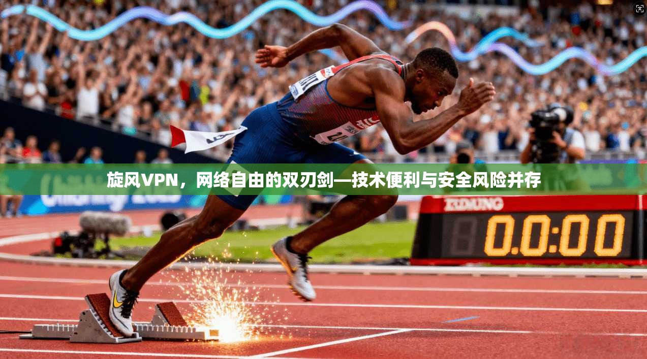 旋风VPN，网络自由的双刃剑—技术便利与安全风险并存