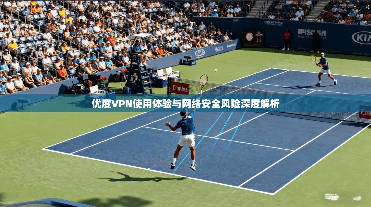 优度VPN使用体验与网络安全风险深度解析