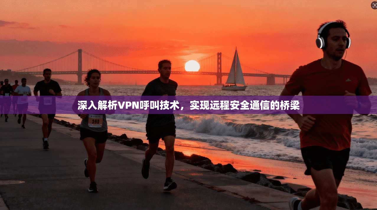 深入解析VPN呼叫技术，实现远程安全通信的桥梁