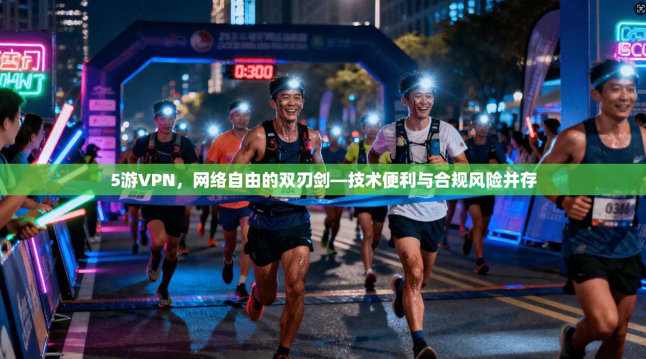 5游VPN，网络自由的双刃剑—技术便利与合规风险并存