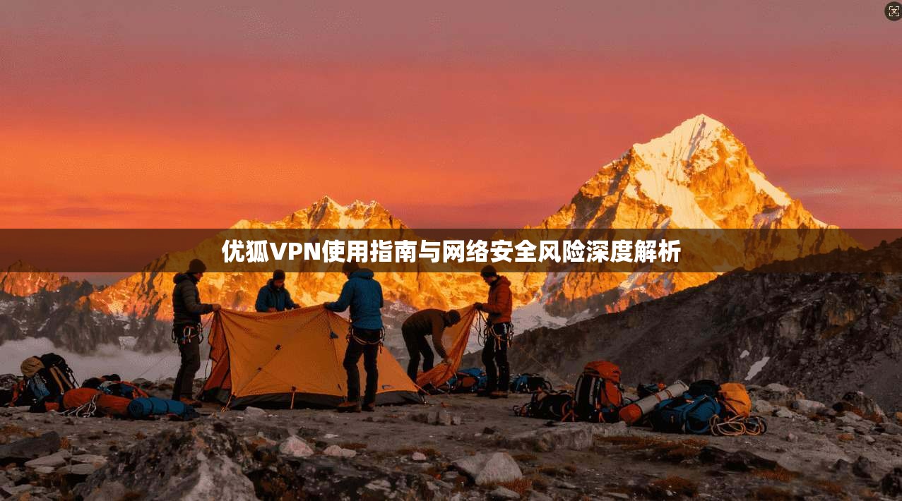 优狐VPN使用指南与网络安全风险深度解析