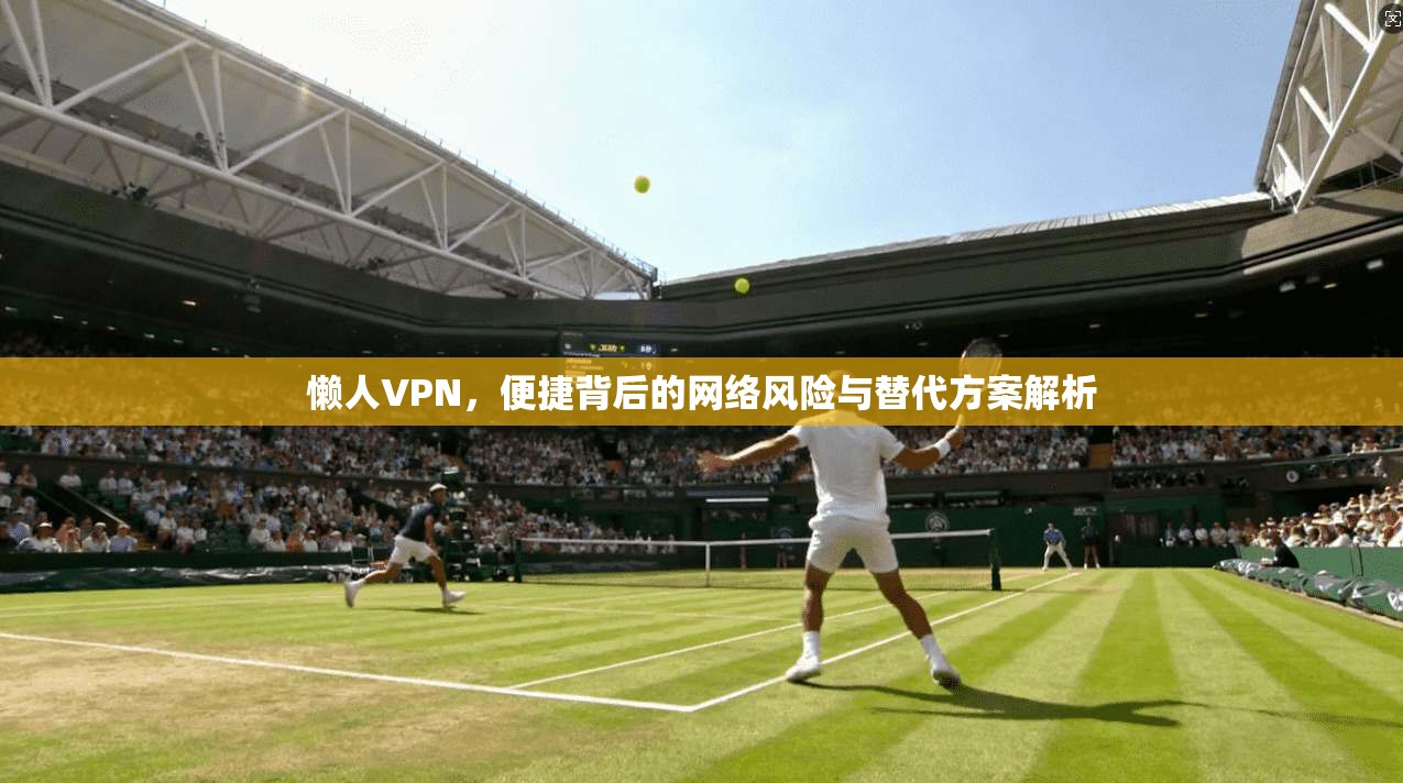 懒人VPN，便捷背后的网络风险与替代方案解析