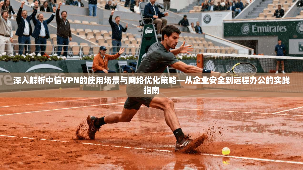 深入解析中信VPN的使用场景与网络优化策略—从企业安全到远程办公的实践指南