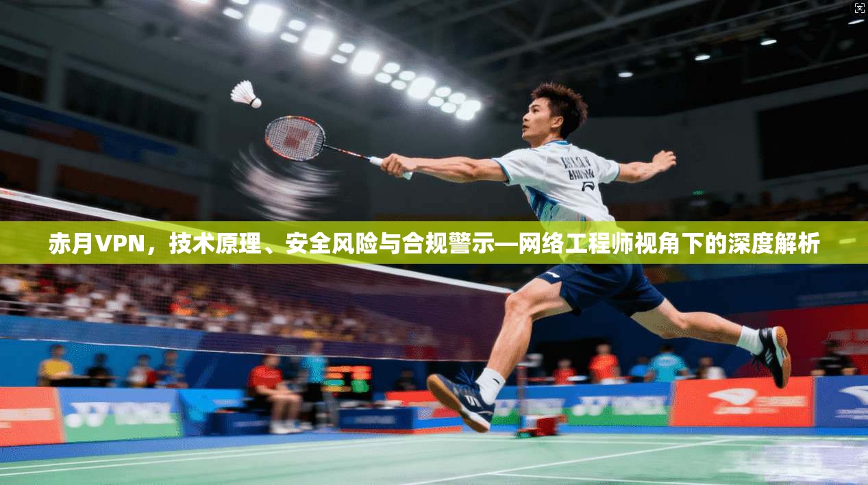 赤月VPN，技术原理、安全风险与合规警示—网络工程师视角下的深度解析