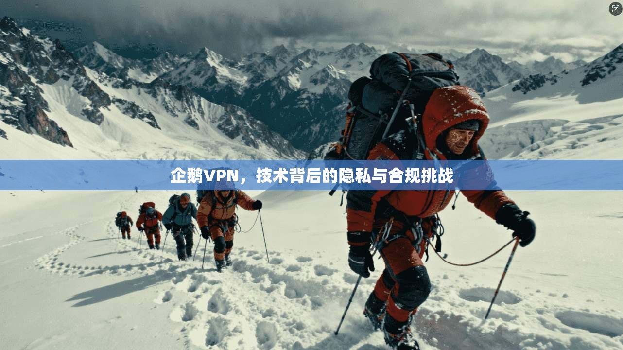 企鹅VPN，技术背后的隐私与合规挑战