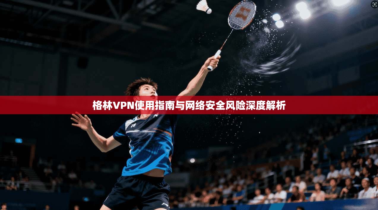格林VPN使用指南与网络安全风险深度解析