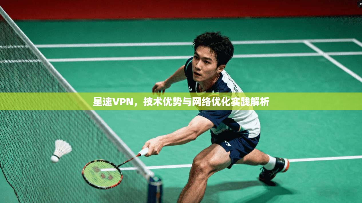 星速VPN，技术优势与网络优化实践解析