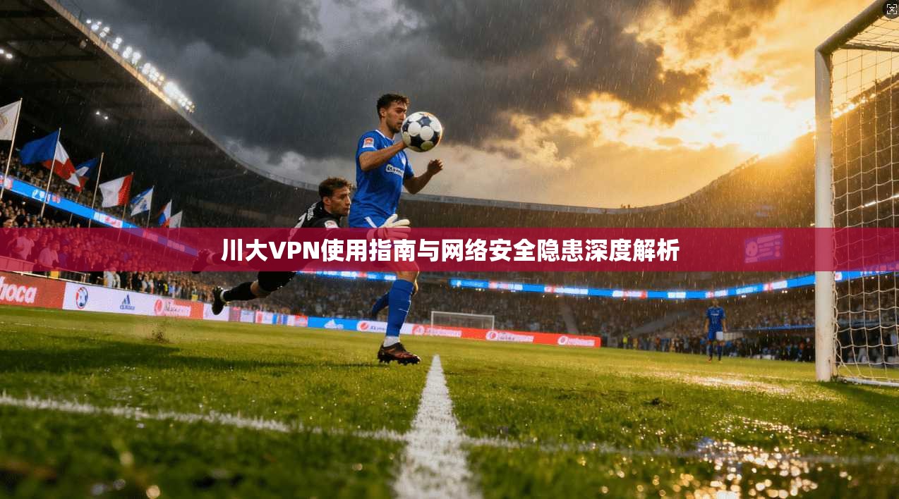 川大VPN使用指南与网络安全隐患深度解析