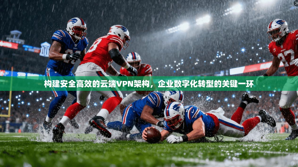 构建安全高效的云端VPN架构，企业数字化转型的关键一环