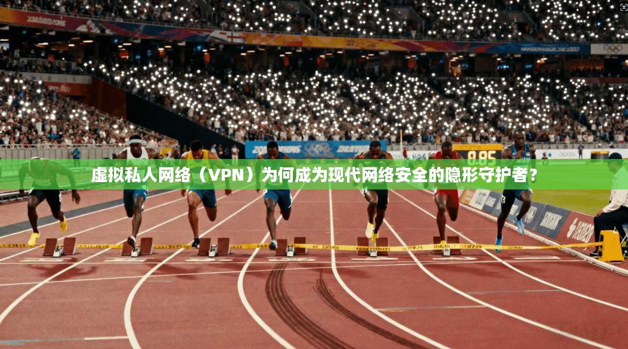 虚拟私人网络（VPN）为何成为现代网络安全的隐形守护者？