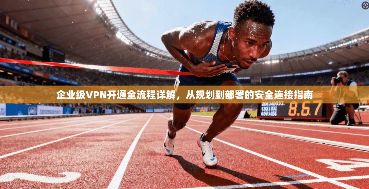 企业级VPN开通全流程详解，从规划到部署的安全连接指南