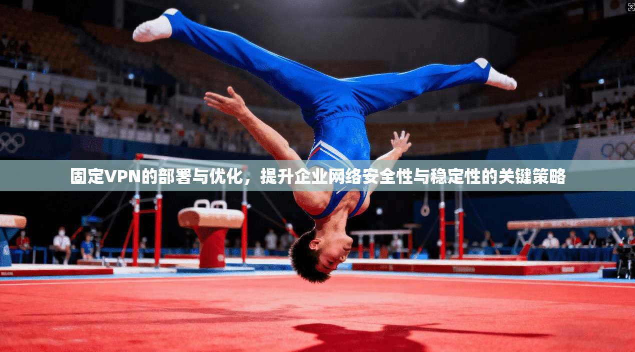 固定VPN的部署与优化，提升企业网络安全性与稳定性的关键策略