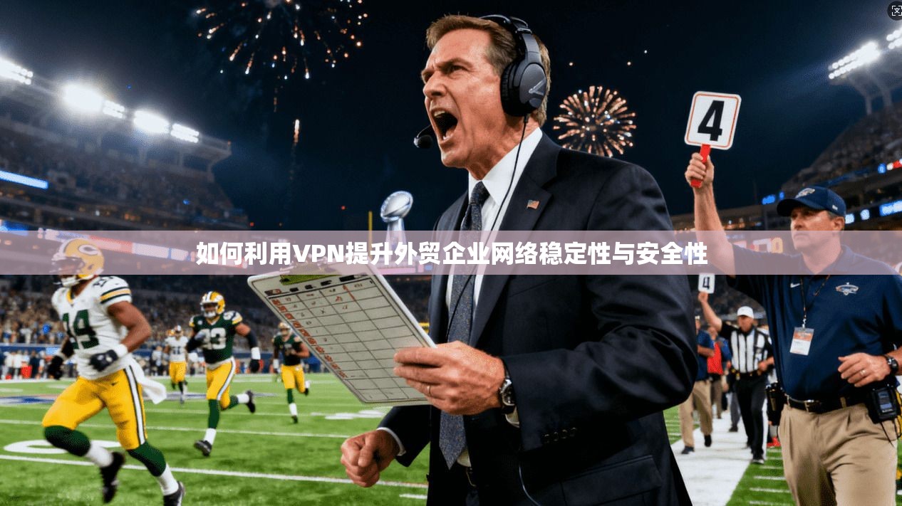 如何利用VPN提升外贸企业网络稳定性与安全性