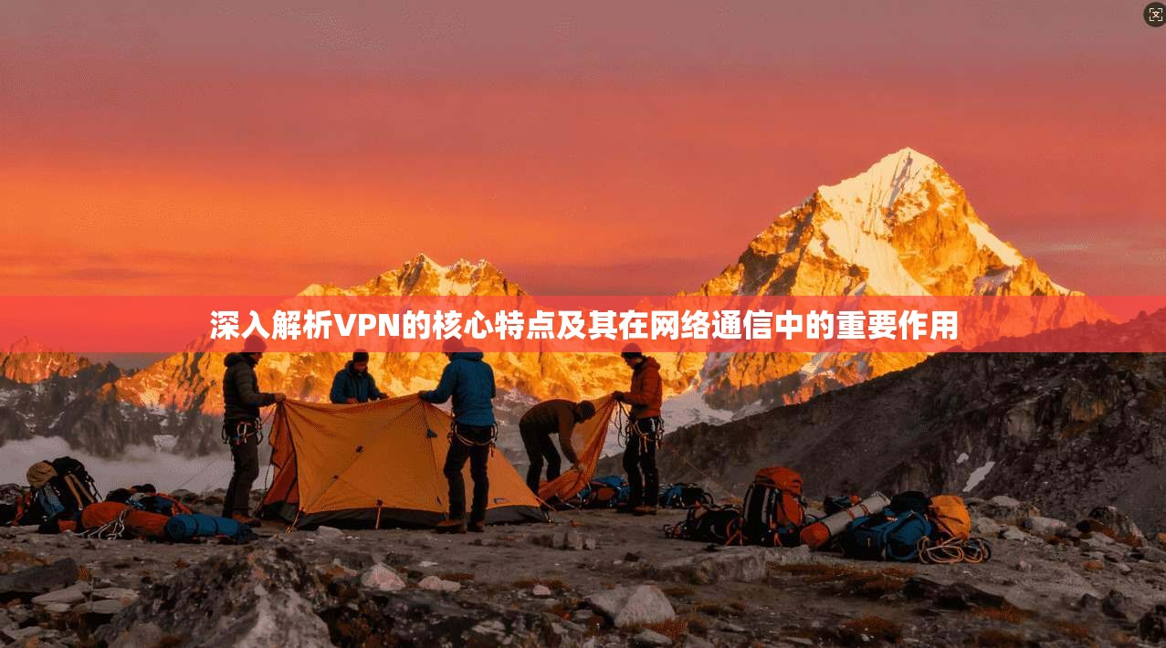 深入解析VPN的核心特点及其在网络通信中的重要作用