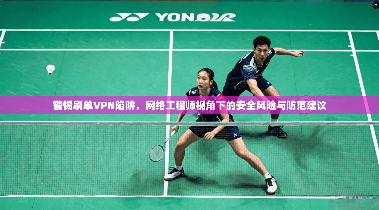 警惕刷单VPN陷阱，网络工程师视角下的安全风险与防范建议