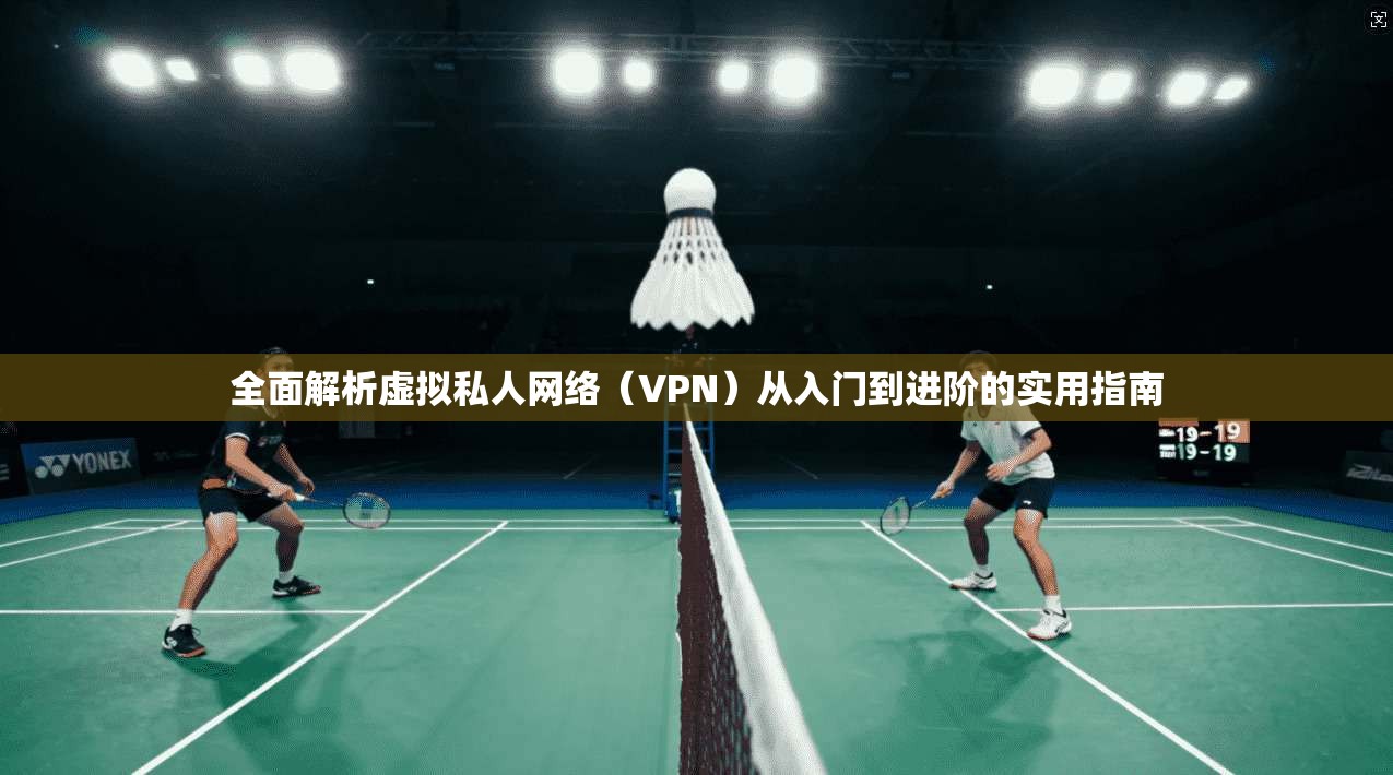 全面解析虚拟私人网络（VPN）从入门到进阶的实用指南