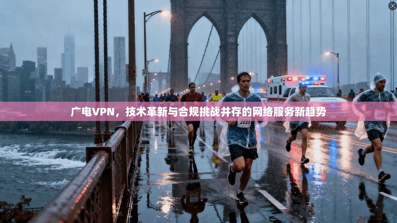 广电VPN，技术革新与合规挑战并存的网络服务新趋势