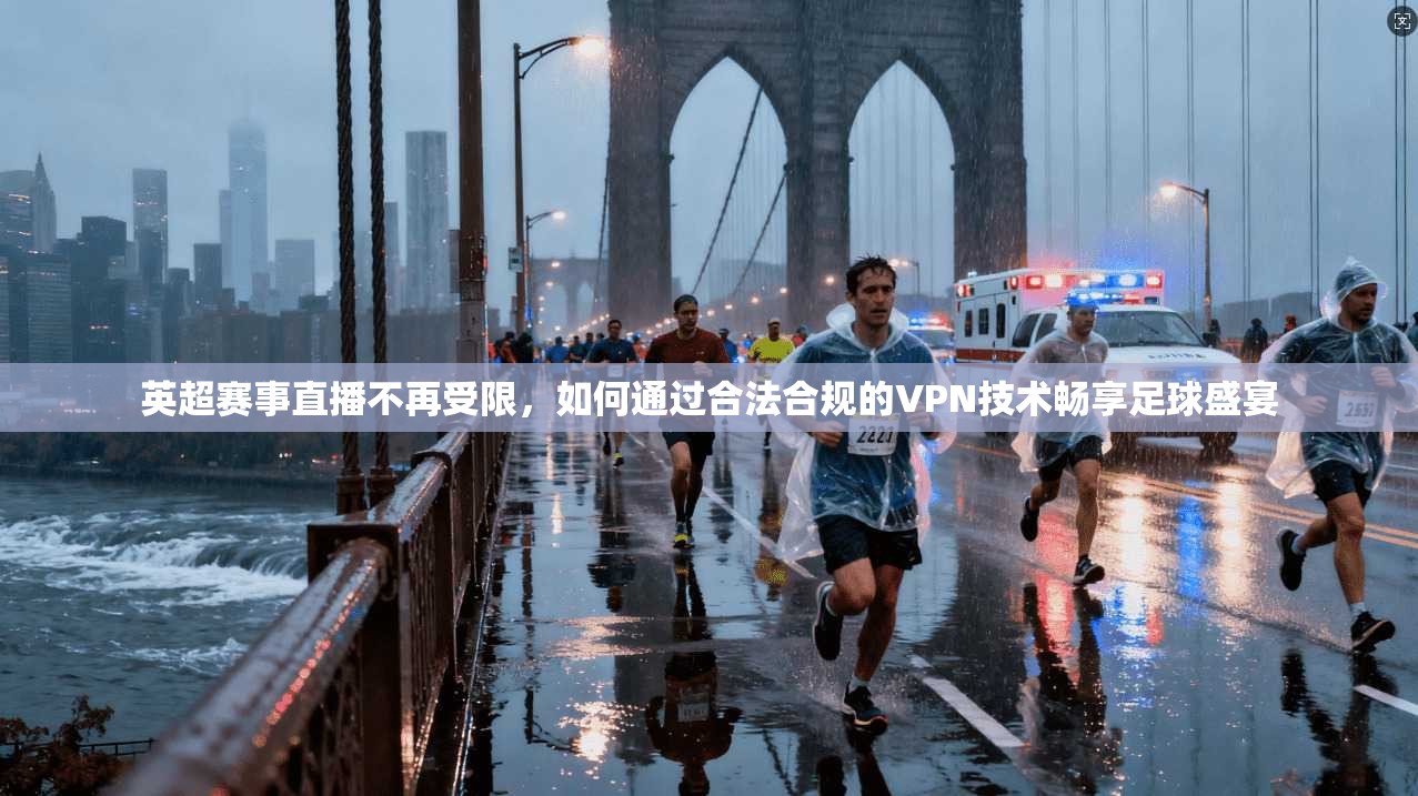 英超赛事直播不再受限，如何通过合法合规的VPN技术畅享足球盛宴