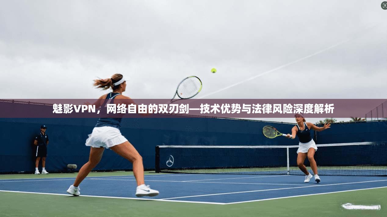 魅影VPN，网络自由的双刃剑—技术优势与法律风险深度解析