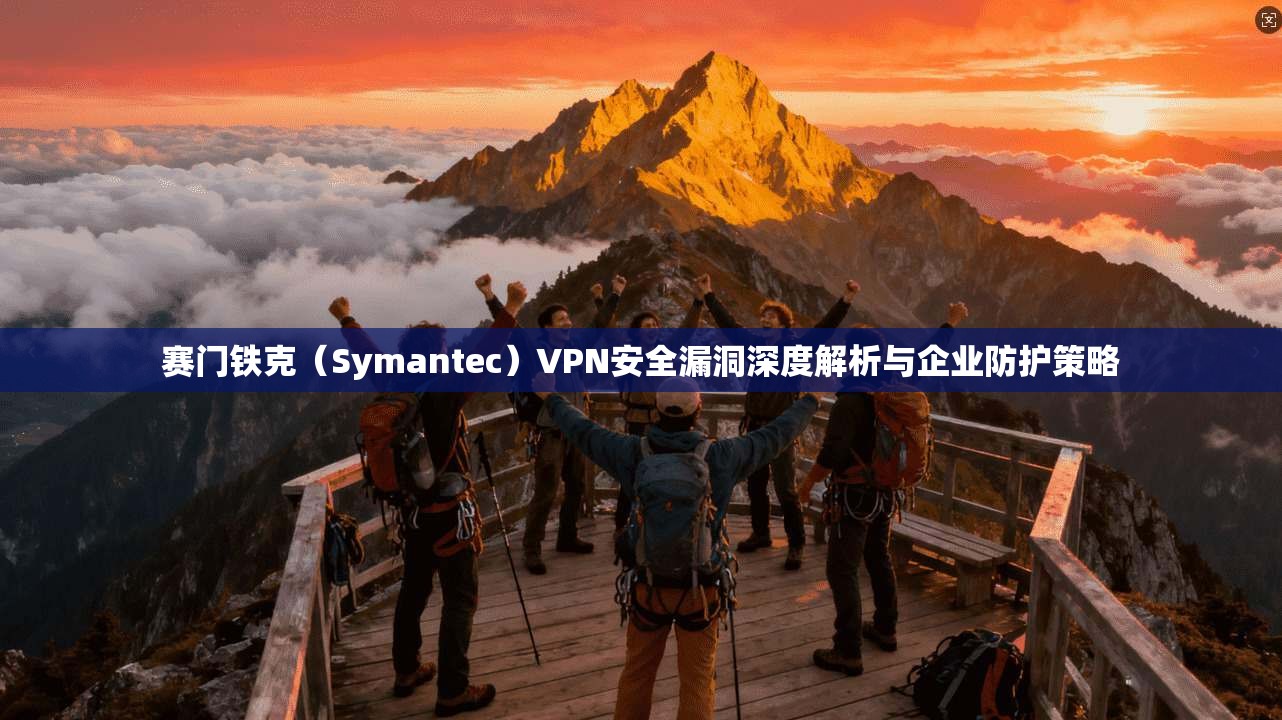 赛门铁克（Symantec）VPN安全漏洞深度解析与企业防护策略