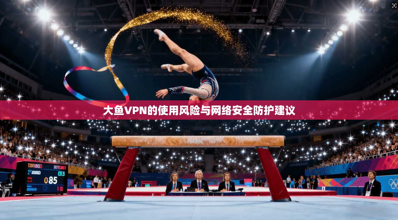 大鱼VPN的使用风险与网络安全防护建议