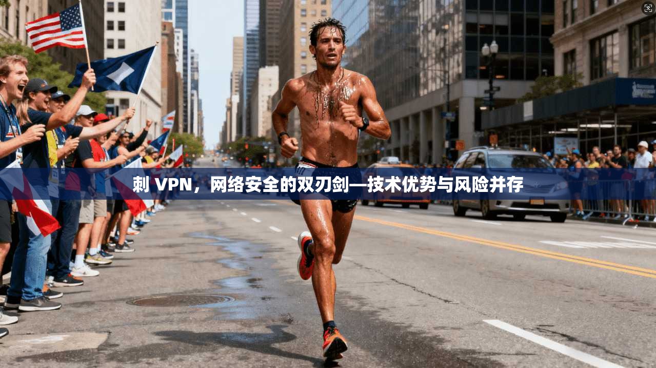 刺 VPN，网络安全的双刃剑—技术优势与风险并存