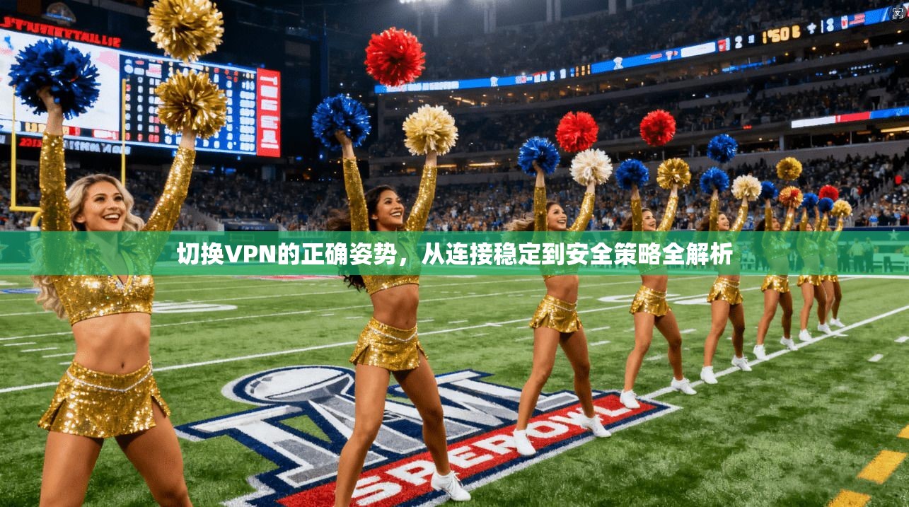 切换VPN的正确姿势，从连接稳定到安全策略全解析