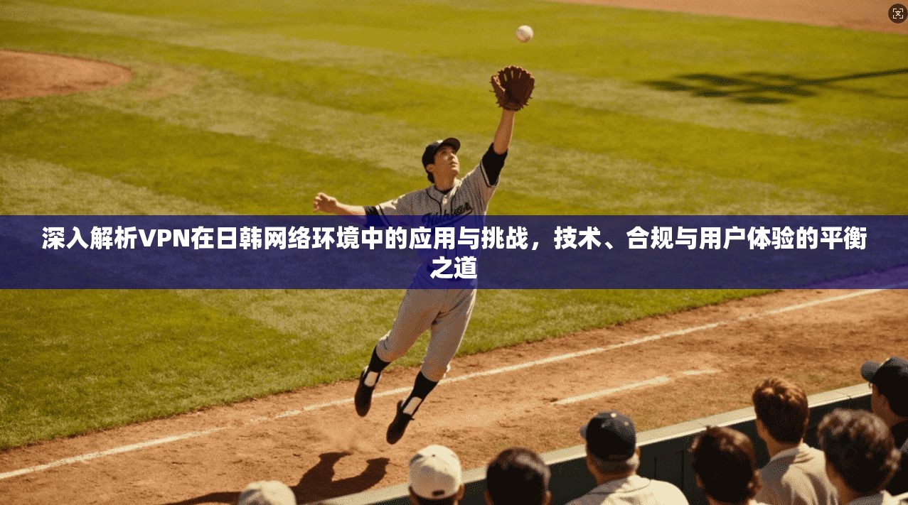 深入解析VPN在日韩网络环境中的应用与挑战，技术、合规与用户体验的平衡之道