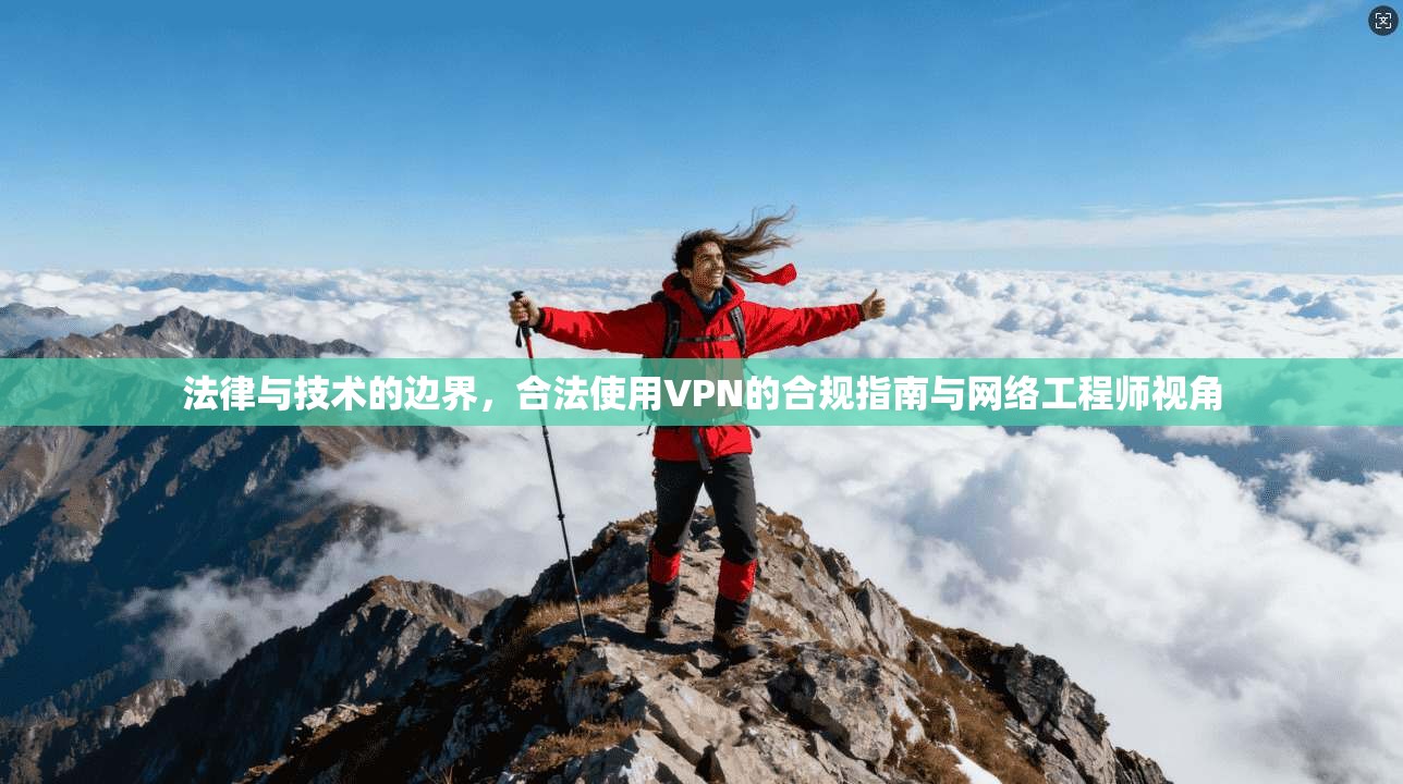 法律与技术的边界，合法使用VPN的合规指南与网络工程师视角