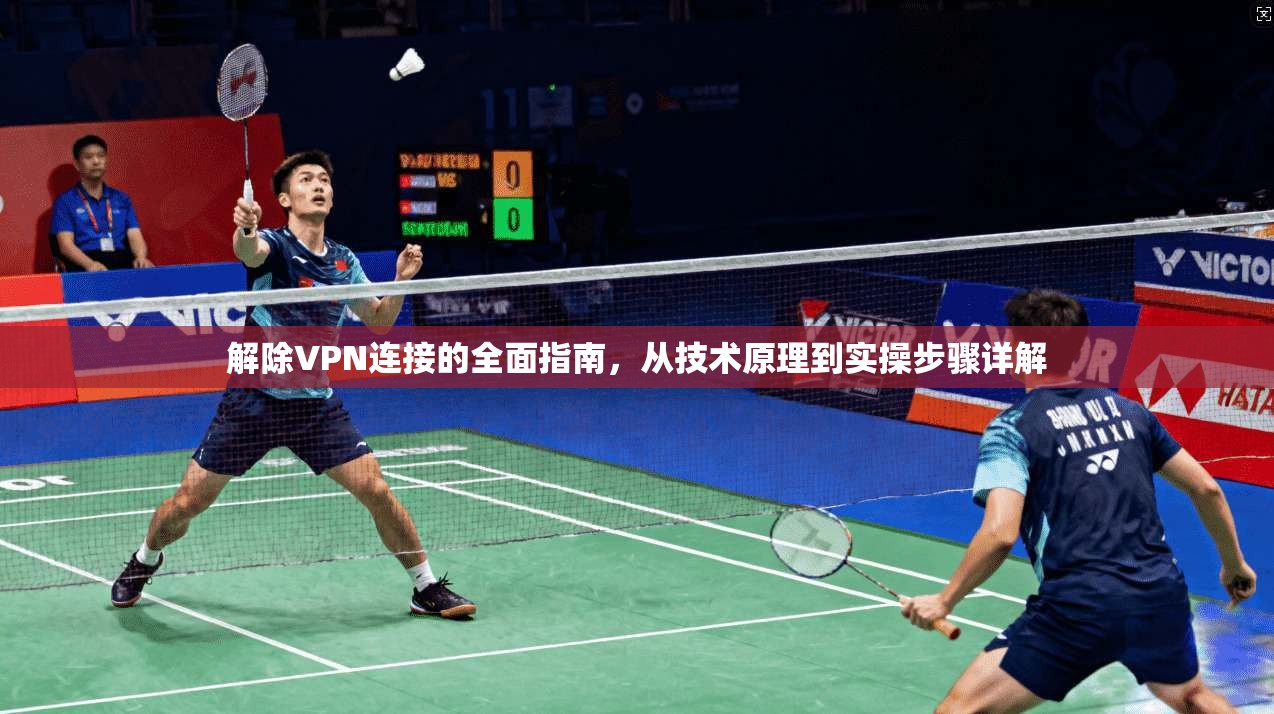 解除VPN连接的全面指南，从技术原理到实操步骤详解