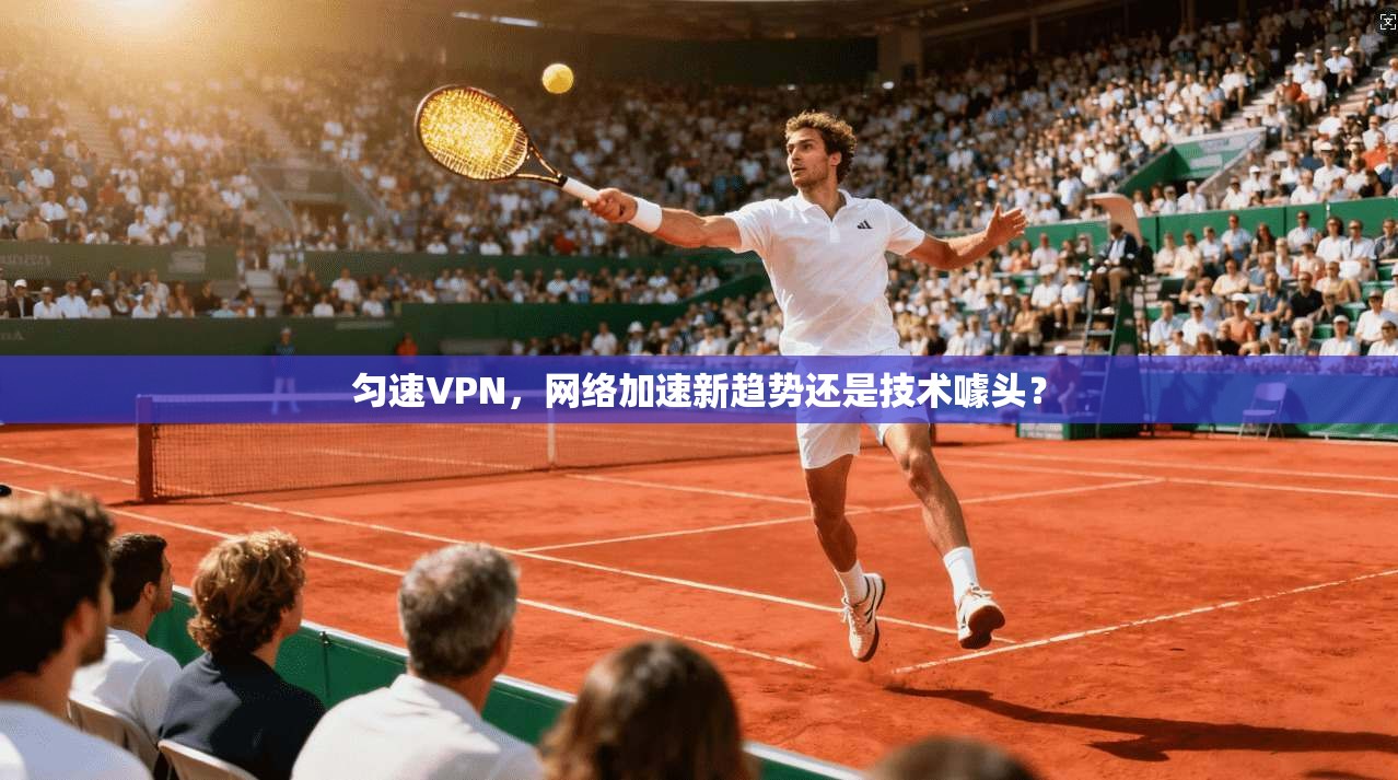 匀速VPN，网络加速新趋势还是技术噱头？