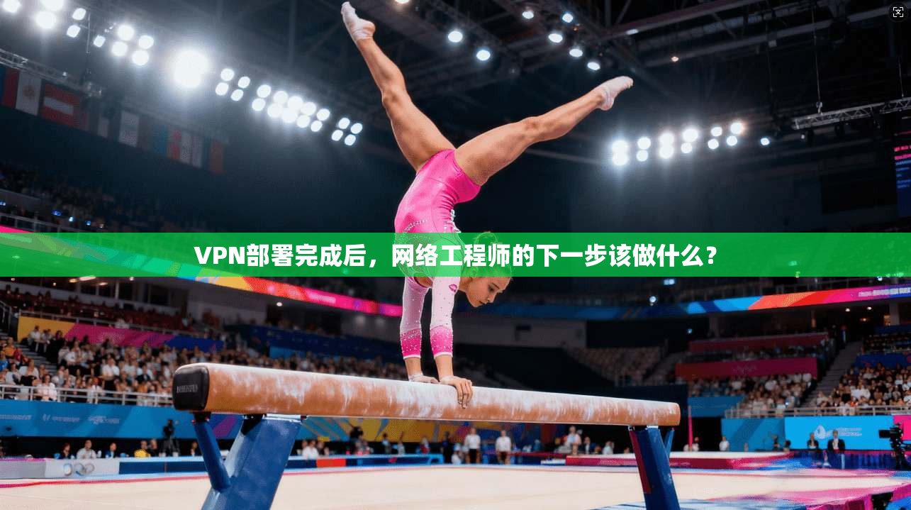 VPN部署完成后，网络工程师的下一步该做什么？