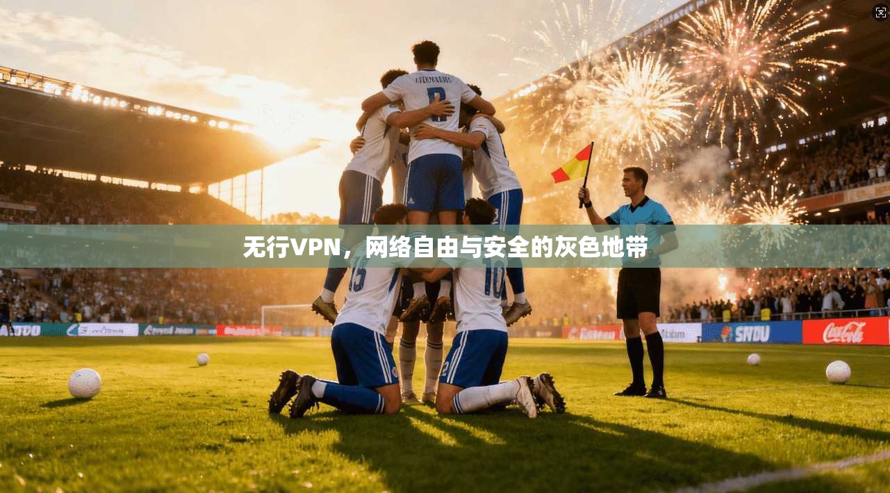 无行VPN，网络自由与安全的灰色地带