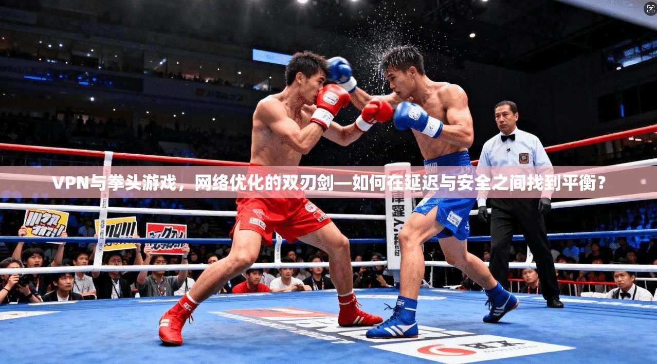 VPN与拳头游戏，网络优化的双刃剑—如何在延迟与安全之间找到平衡？