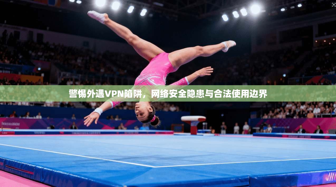 警惕外遇VPN陷阱，网络安全隐患与合法使用边界