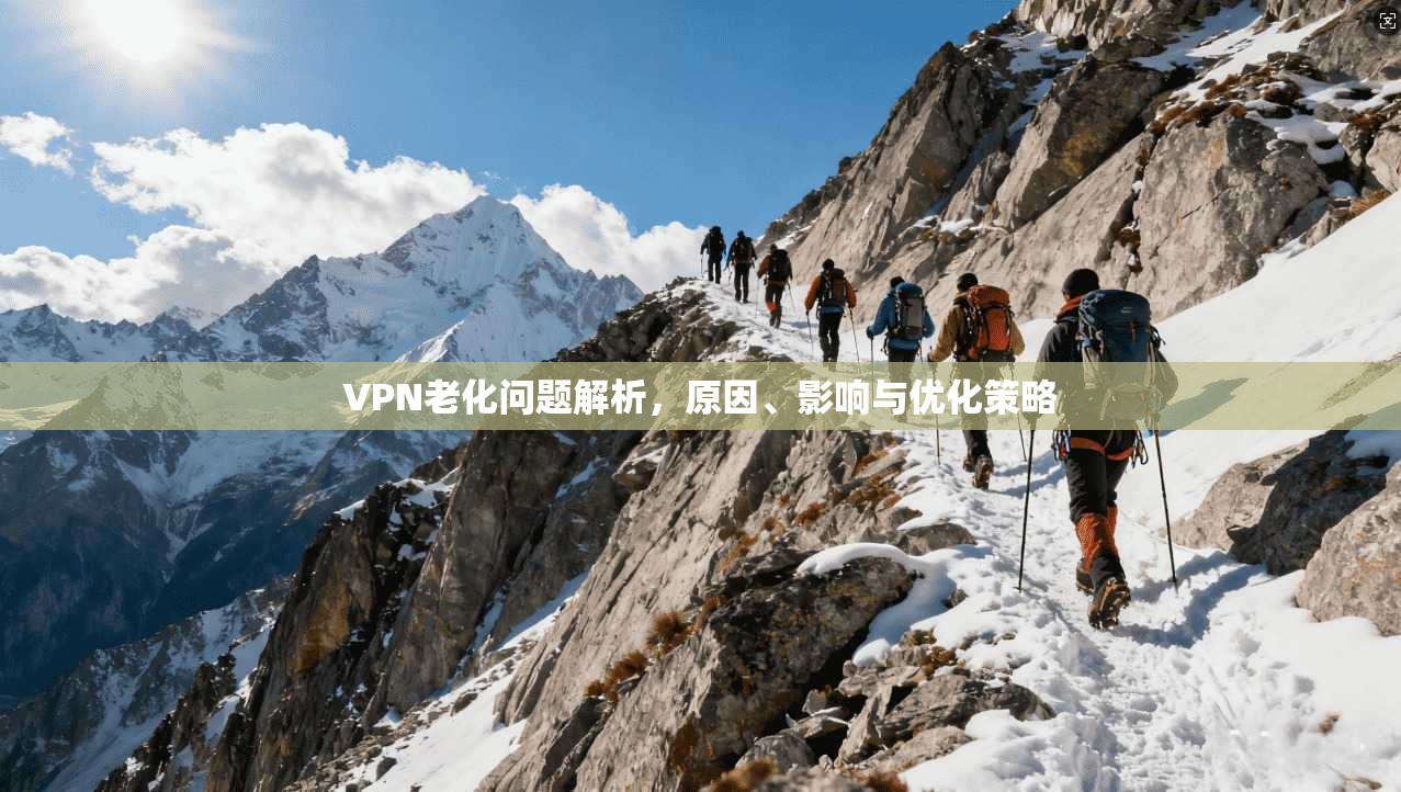 VPN老化问题解析，原因、影响与优化策略
